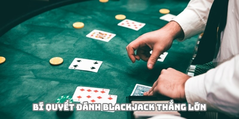 Áp dụng bí kíp hiệu quả để đánh blackjack thắng lớn